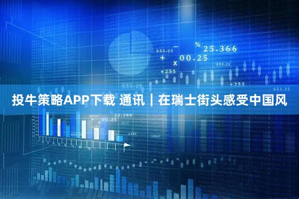 投牛策略APP下载 通讯｜在瑞士街头感受中国风