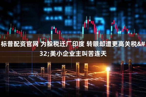 标普配资官网 为躲税迁厂印度&#32;转眼却遭更高关税&#32;美小企业主叫苦连天