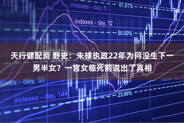 天行健配资 野史：朱棣执政22年为何没生下一男半女？一宫女临死前说出了真相