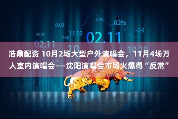 浩鼎配资 10月2场大型户外演唱会，11月4场万人室内演唱会——沈阳演唱会市场火爆得“反常”