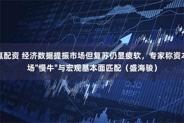 创赢配资 经济数据提振市场但复苏仍显疲软，专家称资本市场&#34;慢牛&#34;与宏观基本面匹配（盛海骏）