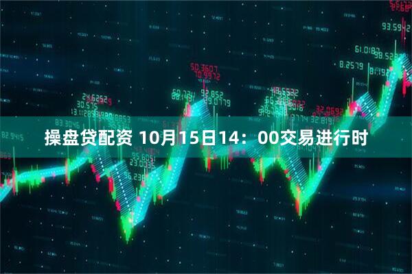 操盘贷配资 10月15日14：00交易进行时
