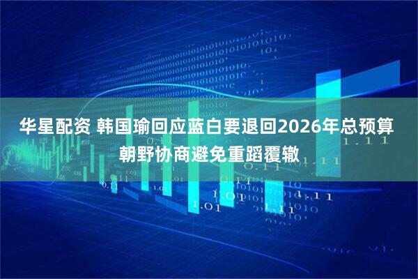 华星配资 韩国瑜回应蓝白要退回2026年总预算 朝野协商避免重蹈覆辙