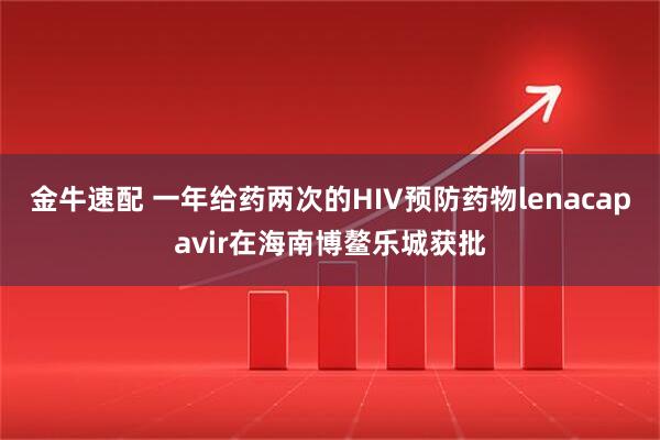 金牛速配 一年给药两次的HIV预防药物lenacapavir在海南博鳌乐城获批