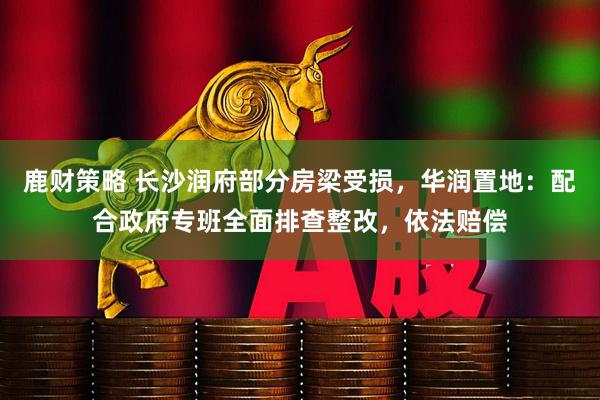 鹿财策略 长沙润府部分房梁受损，华润置地：配合政府专班全面排查整改，依法赔偿