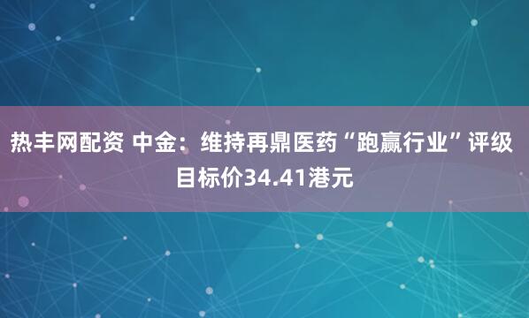 热丰网配资 中金：维持再鼎医药“跑赢行业”评级 目标价34.41港元